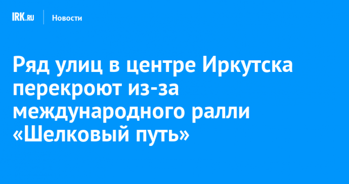 Ряд улиц в центре Иркутска перекроют из-за международного ралли «Шелковый путь»