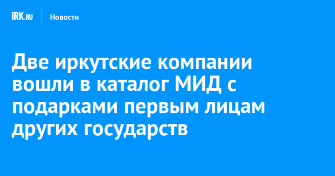 Две иркутские компании вошли в каталог МИД с подарками первым лицам других государств Две иркутские компании вошли в каталог МИД с подарками первым лицам других государств
