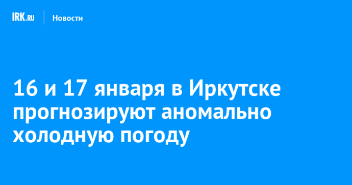 16 и 17 января в Иркутске прогнозируют аномально холодную погоду