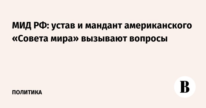 МИД РФ: устав и мандант американского «Совета мира» вызывают вопросы МИД РФ: устав и мандант американского «Совета мира» вызывают вопросы