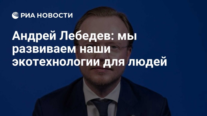 Андрей Лебедев: мы развиваем наши экотехнологии для людей