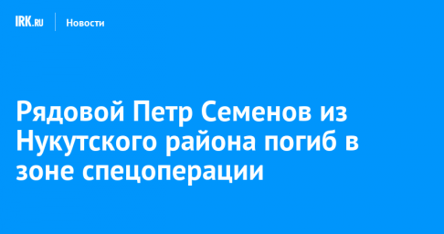 Рядовой Петр Семенов из Нукутского района погиб в зоне спецоперации