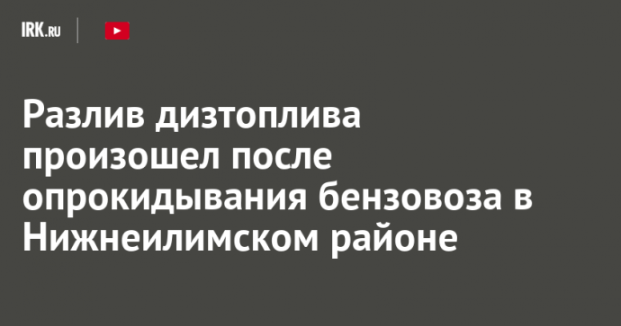 Разлив дизтоплива произошел после опрокидывания бензовоза в Нижнеилимском районе Разлив дизтоплива произошел после опрокидывания бензовоза в Нижнеилимском районе