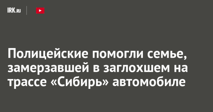 Полицейские помогли семье, замерзавшей в заглохшем на трассе «Сибирь» автомобиле Полицейские помогли семье, замерзавшей в заглохшем на трассе «Сибирь» автомобиле