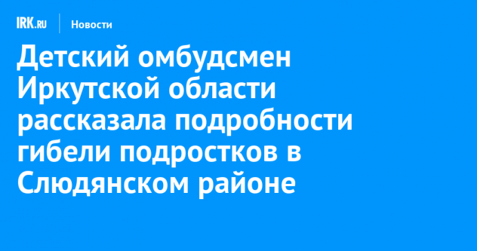 Детский омбудсмен Иркутской области рассказала подробности гибели подростков в Слюдянском районе