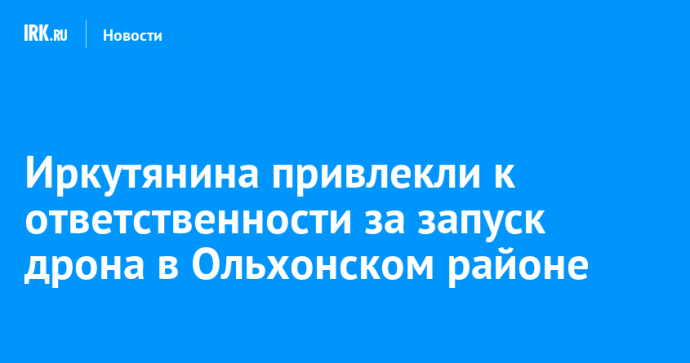 Иркутянина привлекли к ответственности за запуск дрона в Ольхонском районе Иркутянина привлекли к ответственности за запуск дрона в Ольхонском районе