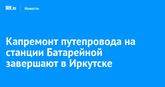 Капремонт путепровода на станции Батарейной завершают в Иркутске