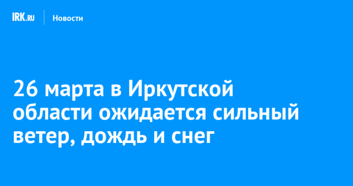26 марта в Иркутской области ожидается сильный ветер, дождь и снег