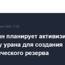 Казахстан планирует активизировать разведку урана для создания стратегического резерва