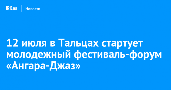 12 июля в Тальцах стартует молодежный фестиваль-форум «Ангара-Джаз»