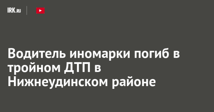 Водитель иномарки погиб в тройном ДТП в Нижнеудинском районе Водитель иномарки погиб в тройном ДТП в Нижнеудинском районе