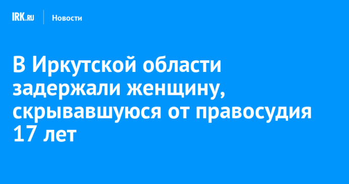 В Иркутской области задержали женщину, скрывавшуюся от правосудия 17 лет В Иркутской области задержали женщину, скрывавшуюся от правосудия 17 лет