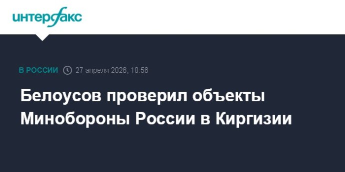 Белоусов проверил объекты Минобороны России в Киргизии
