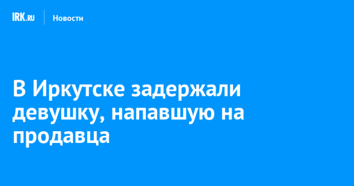 В Иркутске задержали девушку, напавшую на продавца