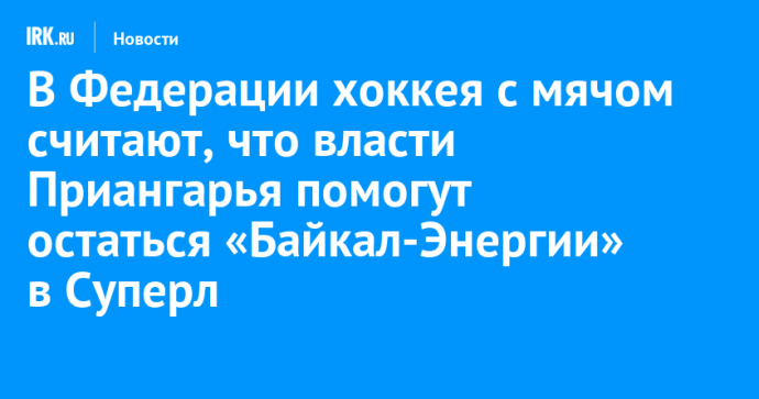 В Федерации хоккея с мячом считают, что власти Приангарья помогут остаться «Байкал-Энергии» в Суперлиге