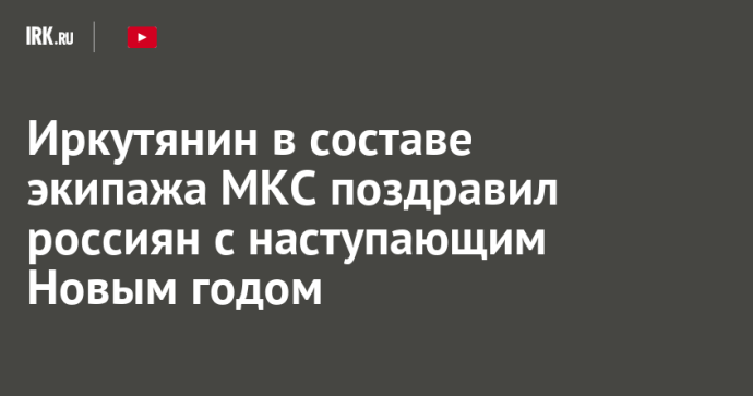 Иркутянин в составе экипажа МКС поздравил россиян с наступающим Новым годом