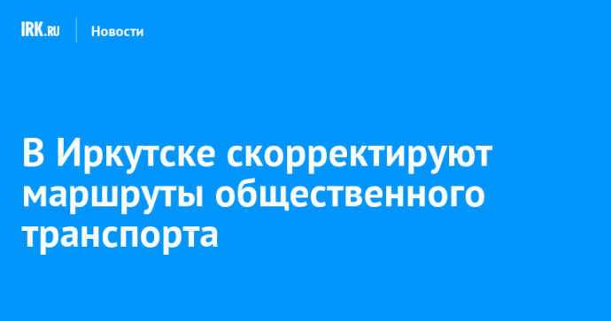 В Иркутске скорректируют маршруты общественного транспорта В Иркутске скорректируют маршруты общественного транспорта