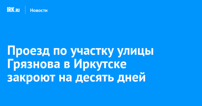 Проезд по участку улицы Грязнова в Иркутске закроют на десять дней
