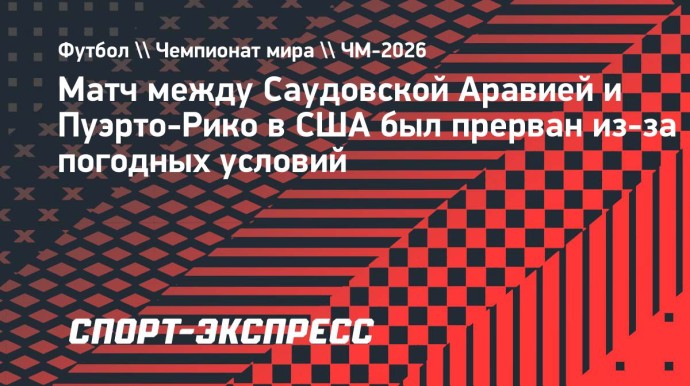 Матч между Саудовской Аравией и Пуэрто-Рико в США был прерван из-за погодных условий Матч между Саудовской Аравией и Пуэрто-Рико в США был прерван из-за погодных условий