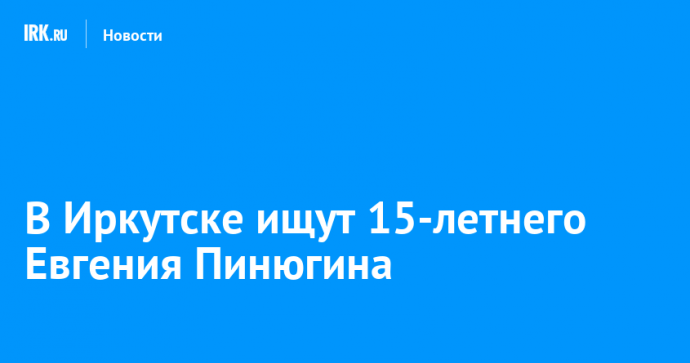 В Иркутске ищут 15-летнего Евгения Пинюгина