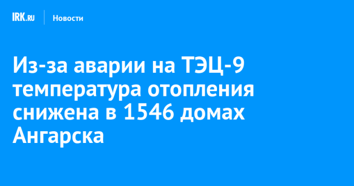 Из-за аварии на ТЭЦ-9 температура отопления снижена в 1546 домах Ангарска Из-за аварии на ТЭЦ-9 температура отопления снижена в 1546 домах Ангарска