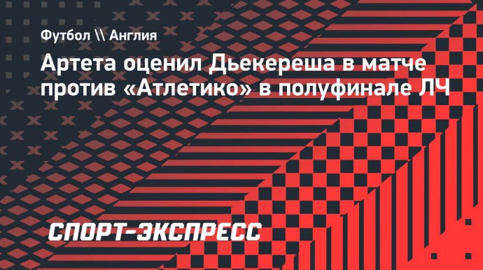 Артета: «Дьекереш очень хорошо сыграл в первом тайме матча с «Атлетико»