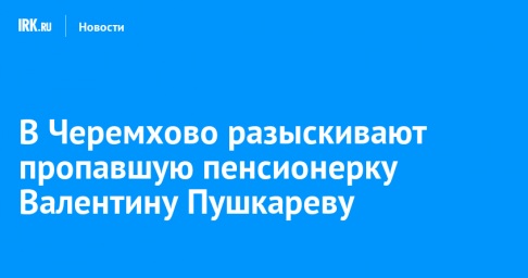 В Черемхово разыскивают пропавшую пенсионерку Валентину Пушкареву