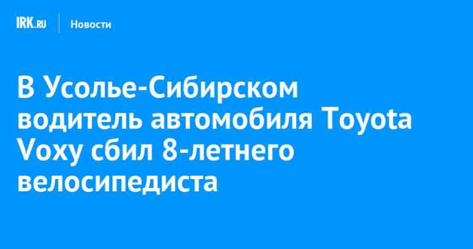 В Усолье-Сибирском водитель автомобиля Toyota Voxy сбил 8-летнего велосипедиста
