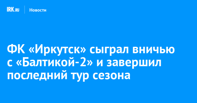 ФК «Иркутск» сыграл вничью с «Балтикой-2» и завершил последний тур сезона