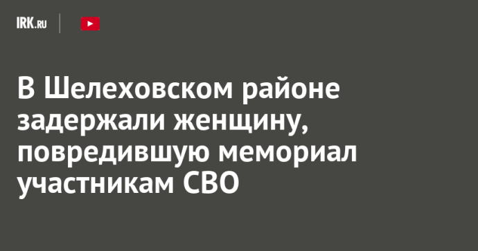 В Шелеховском районе задержали женщину, повредившую мемориал участникам СВО В Шелеховском районе задержали женщину, повредившую мемориал участникам СВО