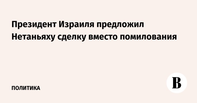 Президент Израиля предложил Нетаньяху сделку вместо помилования