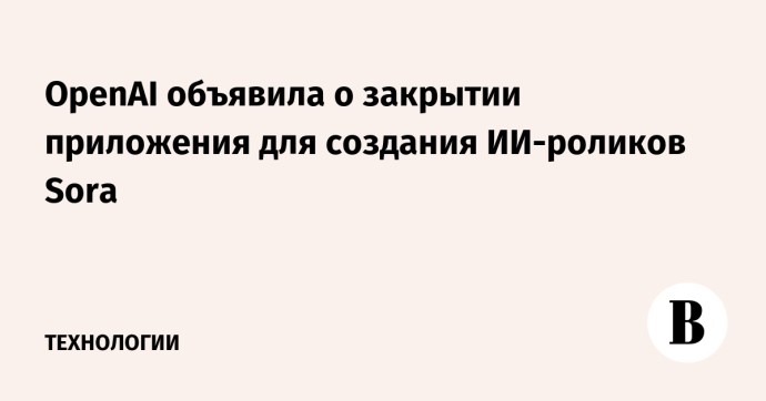 OpenAI объявила о закрытии приложения для создания ИИ-роликов Sora