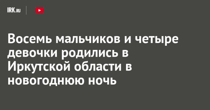 Восемь мальчиков и четыре девочки родились в Иркутской области в новогоднюю ночь Восемь мальчиков и четыре девочки родились в Иркутской области в новогоднюю ночь