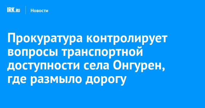 Прокуратура контролирует вопросы транспортной доступности села Онгурен, где размыло дорогу