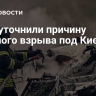 СМИ уточнили причину мощного взрыва под Киевом