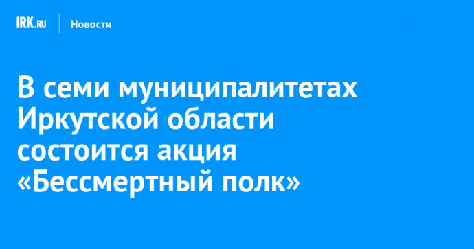 В семи муниципалитетах Иркутской области состоится акция «Бессмертный полк»