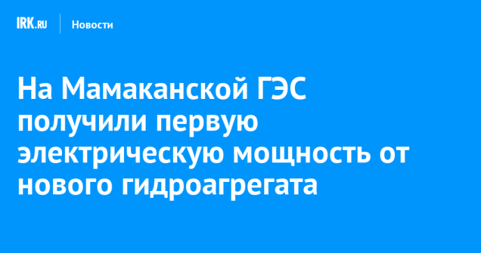 На Мамаканской ГЭС получили первую электрическую мощность от нового гидроагрегата