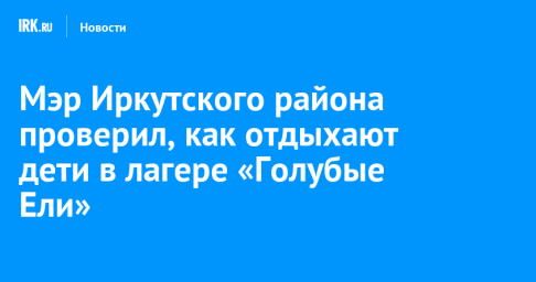Мэр Иркутского района проверил, как отдыхают дети в лагере «Голубые Ели»