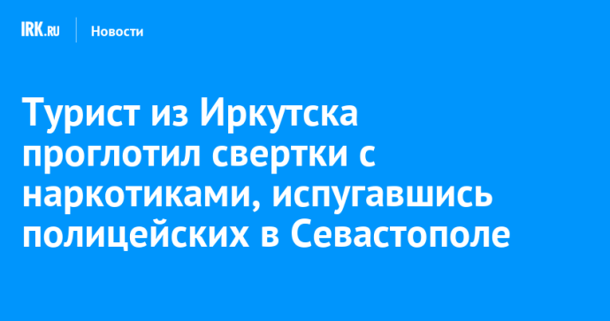 Турист из Иркутска проглотил свертки с наркотиками, испугавшись полицейских в Севастополе