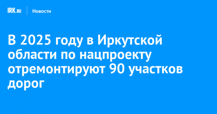 В 2025 году в Иркутской области по нацпроекту отремонтируют 90 участков дорог