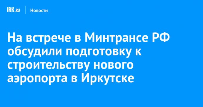 На встрече в Минтрансе РФ обсудили подготовку к строительству нового аэропорта в Иркутске