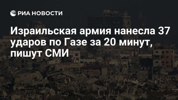 Израильская армия нанесла 37 ударов по Газе за 20 минут, пишут СМИ