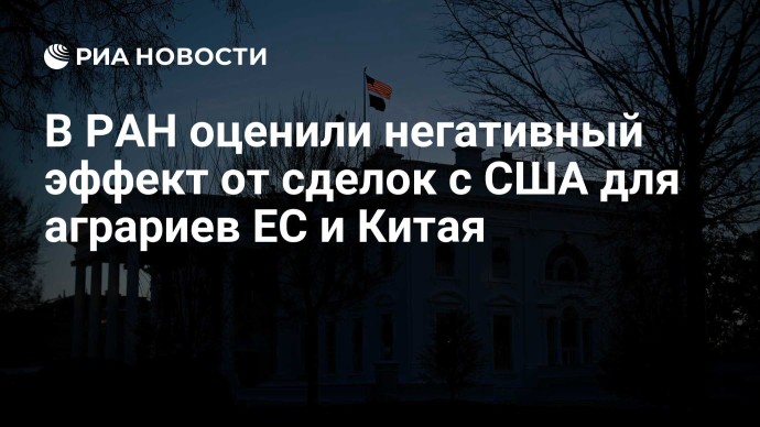 В РАН оценили негативный эффект от сделок с США для аграриев ЕС и Китая