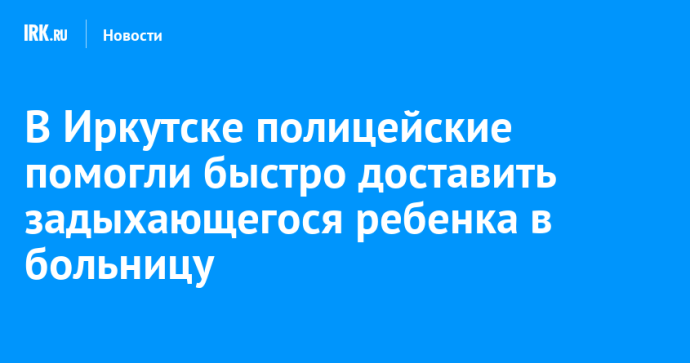 В Иркутске полицейские помогли быстро доставить задыхающегося ребенка в больницу