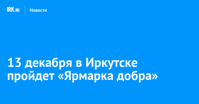 13 декабря в Иркутске пройдет «Ярмарка добра» 13 декабря в Иркутске пройдет «Ярмарка добра»