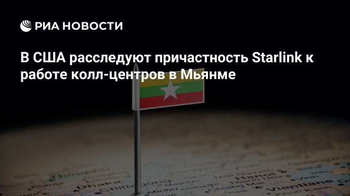 В США расследуют причастность Starlink к работе колл-центров в Мьянме