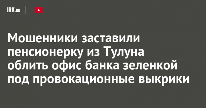 Мошенники заставили пенсионерку из Тулуна облить офис банка зеленкой под провокационные выкрики