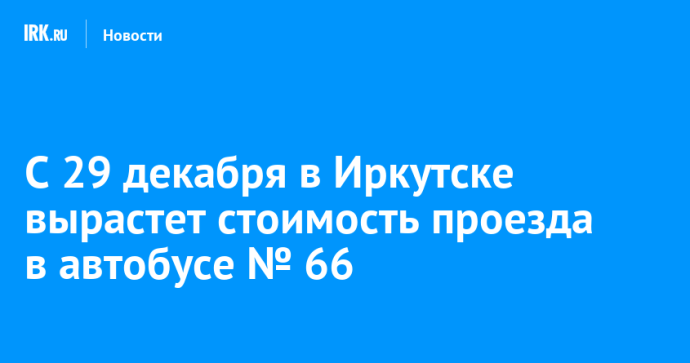 С 29 декабря в Иркутске вырастет стоимость проезда в автобусе № 66 С 29 декабря в Иркутске вырастет стоимость проезда в автобусе № 66