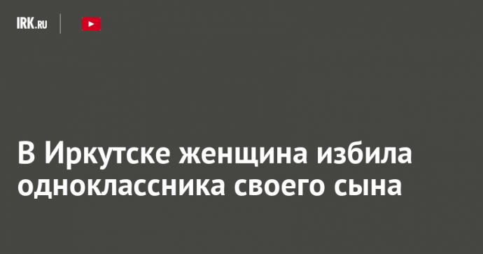 В Иркутске женщина избила одноклассника своего сына