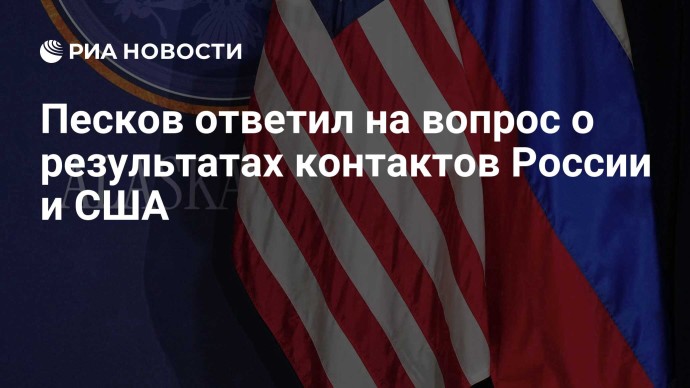 Песков ответил на вопрос о результатах контактов России и США